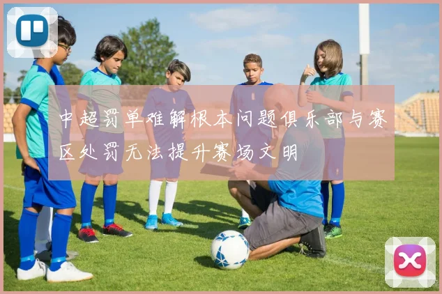 中超罚单难解根本问题俱乐部与赛区处罚无法提升赛场文明