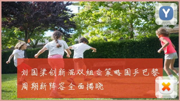 刘国梁创新混双组合策略国乒巴黎周期新阵容全面揭晓