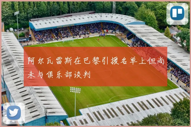 阿尔瓦雷斯在巴黎引援名单上但尚未与俱乐部谈判