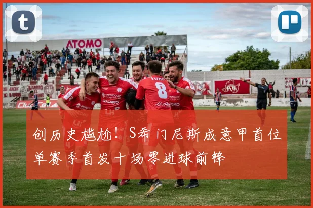 创历史尴尬！S希门尼斯成意甲首位单赛季首发十场零进球前锋