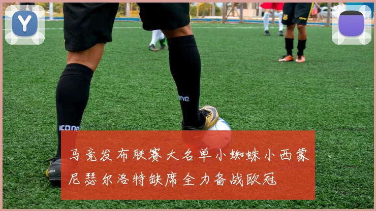 马竞发布联赛大名单小蜘蛛小西蒙尼瑟尔洛特缺席全力备战欧冠