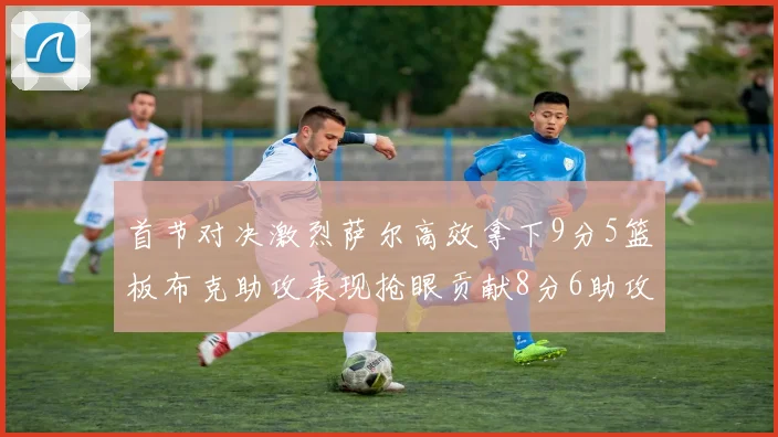 首节对决激烈萨尔高效拿下9分5篮板布克助攻表现抢眼贡献8分6助攻