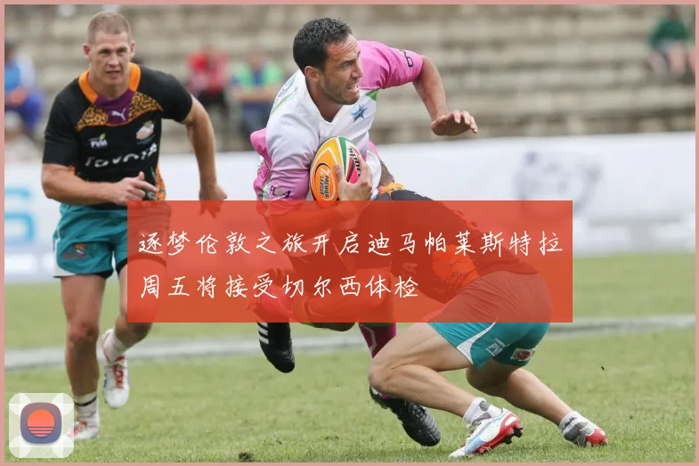 逐梦伦敦之旅开启迪马帕莱斯特拉周五将接受切尔西体检