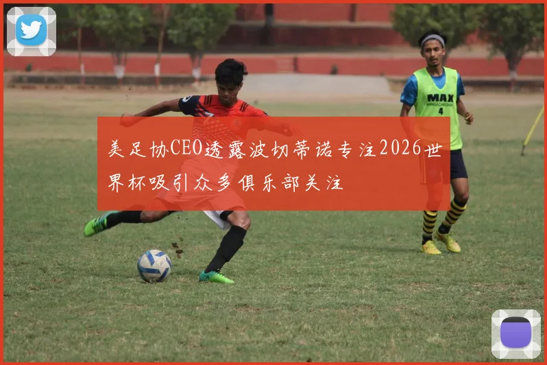 美足协CEO透露波切蒂诺专注2026世界杯吸引众多俱乐部关注