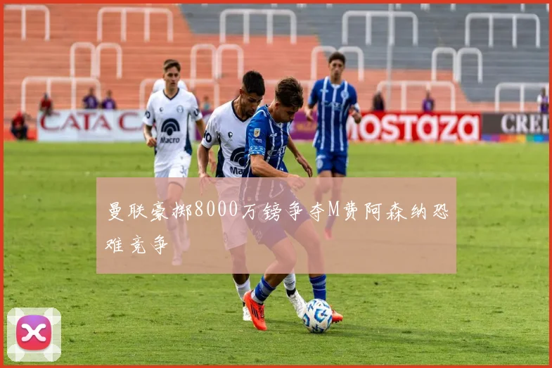 曼联豪掷8000万镑争夺M费阿森纳恐难竞争