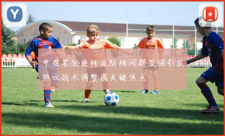 申花客场逆转后防线问题显现引发热议战术调整成关键焦点