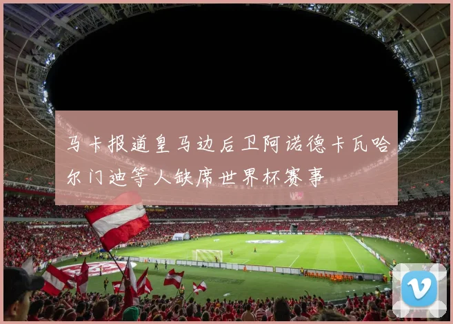 马卡报道皇马边后卫阿诺德卡瓦哈尔门迪等人缺席世界杯赛事