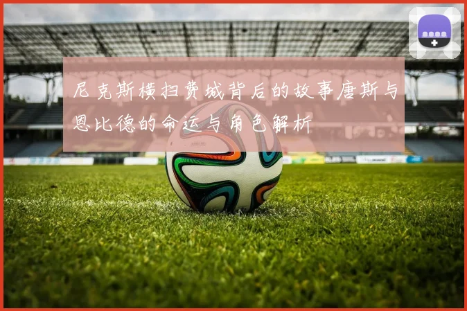 尼克斯横扫费城背后的故事唐斯与恩比德的命运与角色解析