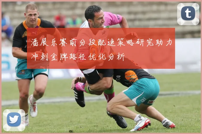 潘展乐赛前分段配速策略研究助力冲刺金牌路径优化分析
