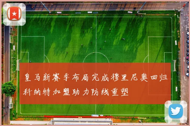 皇马新赛季布局完成穆里尼奥回归科纳特加盟助力防线重塑
