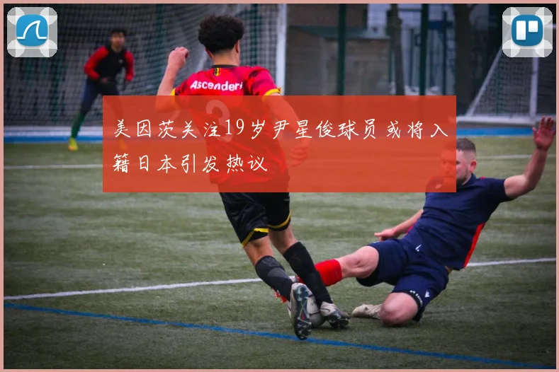 美因茨关注19岁尹星俊球员或将入籍日本引发热议