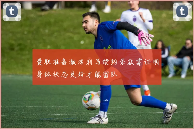 曼联准备激活利马续约条款需证明身体状态良好才能留队