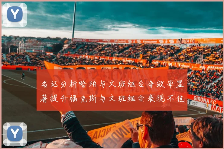 名记分析哈珀与文班组合净效率显著提升福克斯与文班组合表现不佳差距明显