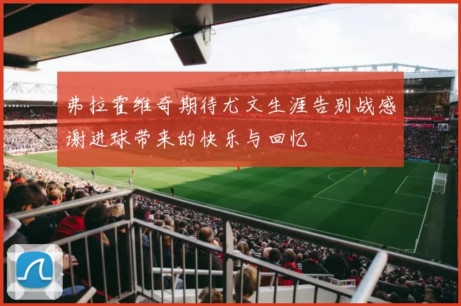 弗拉霍维奇期待尤文生涯告别战感谢进球带来的快乐与回忆