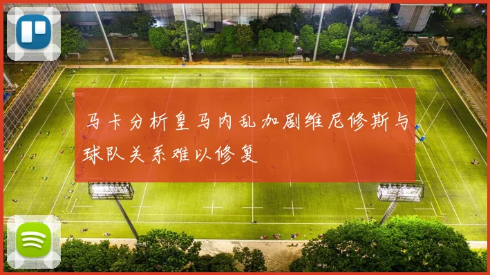 马卡分析皇马内乱加剧维尼修斯与球队关系难以修复