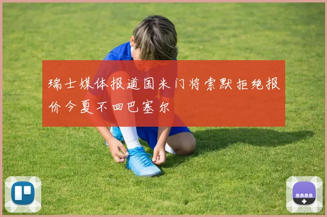 瑞士媒体报道国米门将索默拒绝报价今夏不回巴塞尔