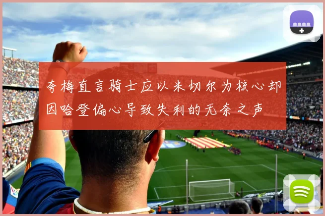 夸梅直言骑士应以米切尔为核心却因哈登偏心导致失利的无奈之声