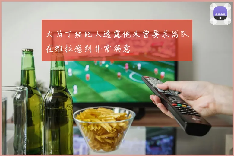 大马丁经纪人透露他未曾要求离队在维拉感到非常满意