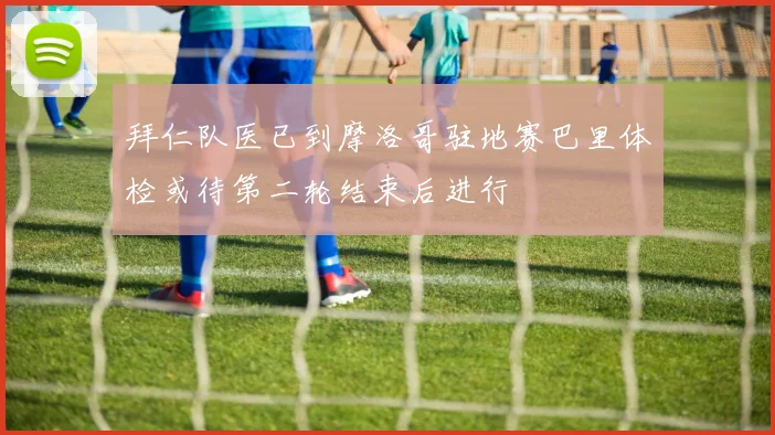 拜仁队医已到摩洛哥驻地赛巴里体检或待第二轮结束后进行