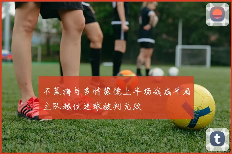 不莱梅与多特蒙德上半场战成平局主队越位进球被判无效