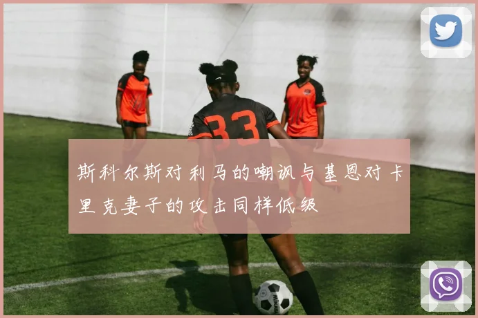 斯科尔斯对利马的嘲讽与基恩对卡里克妻子的攻击同样低级