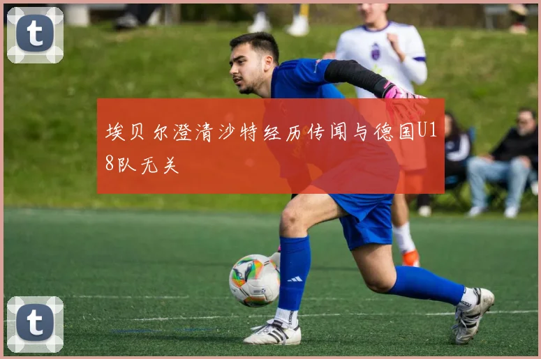 埃贝尔澄清沙特经历传闻与德国U18队无关