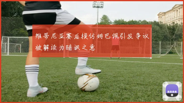 维蒂尼亚赛后模仿姆巴佩引发争议被解读为暗讽之意