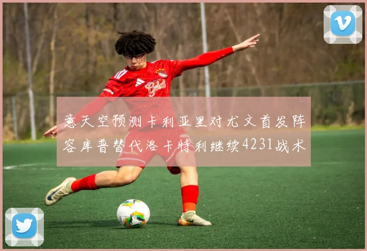 意天空预测卡利亚里对尤文首发阵容库普替代洛卡特利继续4231战术