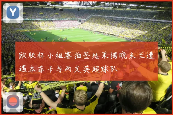 欧联杯小组赛抽签结果揭晓米兰遭遇本菲卡与两支英超球队