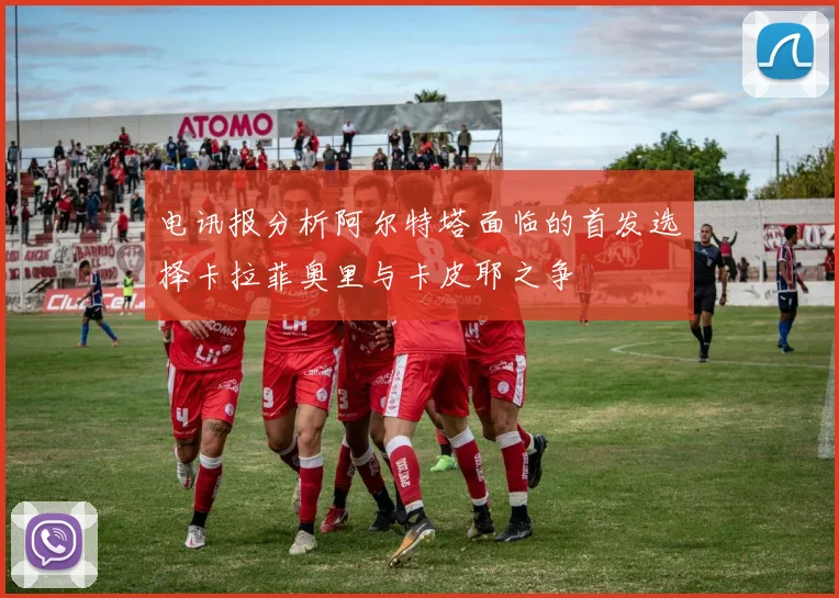 电讯报分析阿尔特塔面临的首发选择卡拉菲奥里与卡皮耶之争