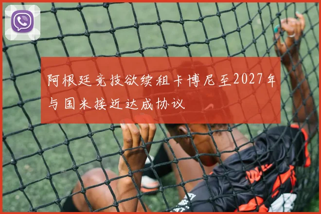 阿根廷竞技欲续租卡博尼至2027年与国米接近达成协议