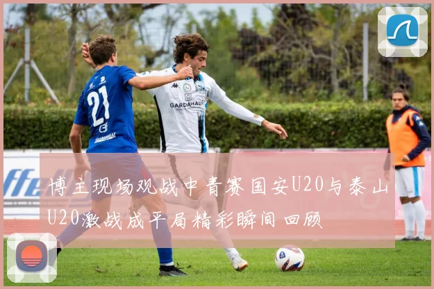博主现场观战中青赛国安U20与泰山U20激战成平局精彩瞬间回顾
