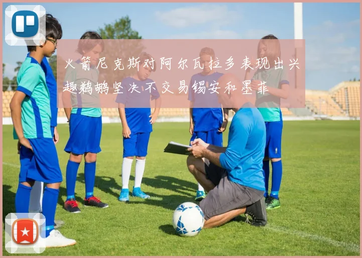 火箭尼克斯对阿尔瓦拉多表现出兴趣鹈鹕坚决不交易锡安和墨菲