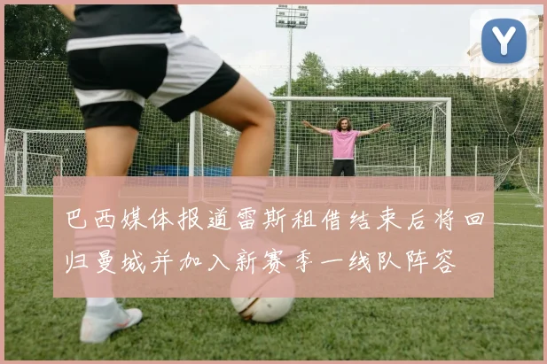 巴西媒体报道雷斯租借结束后将回归曼城并加入新赛季一线队阵容