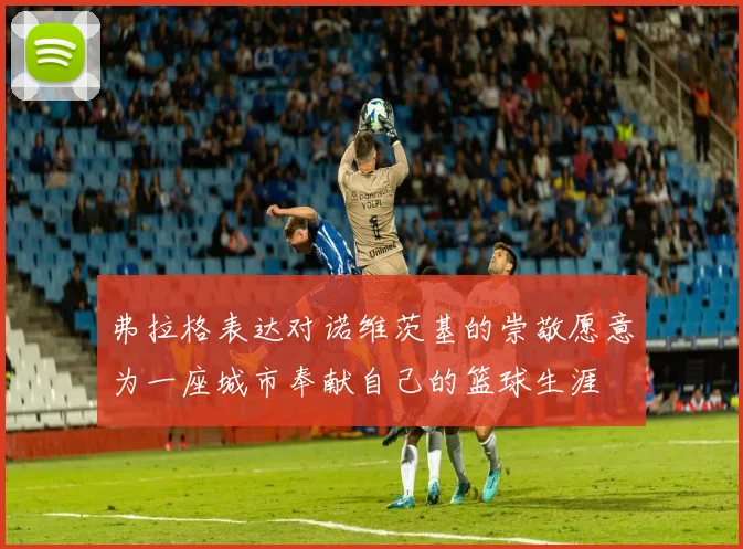弗拉格表达对诺维茨基的崇敬愿意为一座城市奉献自己的篮球生涯