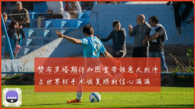 赞布罗塔期待加图索带领意大利冲击世界杯手术恢复顺利信心满满