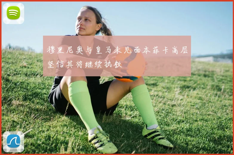 穆里尼奥与皇马未见面本菲卡高层坚信其将继续执教