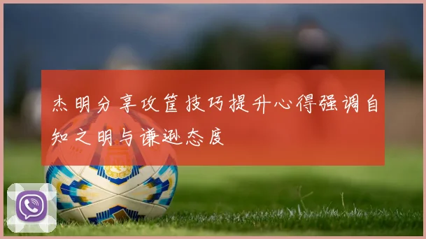 杰明分享攻筐技巧提升心得强调自知之明与谦逊态度